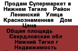 Продам Супермаркет в Нижнем Тагиле › Район ­ Ленинский › Улица ­ Краснознаменная › Дом ­ 41 › Цена ­ 10 000 000 › Общая площадь ­ 420 - Свердловская обл., Нижний Тагил г. Недвижимость » Помещения продажа   . Свердловская обл.